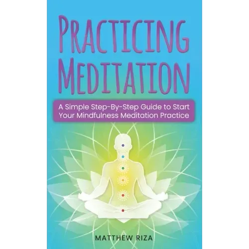 Practicing Meditation: A Simple Step-By-Step Guide to Start Your Mindfulness Meditation Practice
