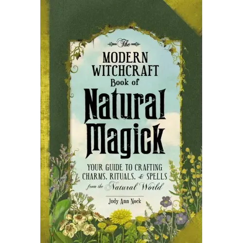 The Modern Witchcraft Book of Natural Magick: Your Guide to Crafting Charms, Rituals, and Spells from the Natural World