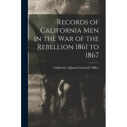 Records of California Men in the War of the Rebellion 1861 to 1867