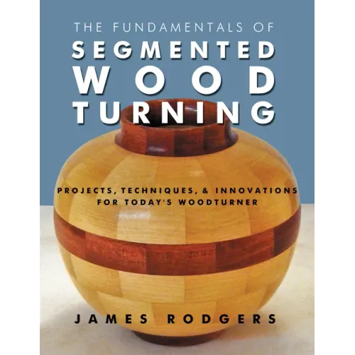 The Fundamentals of Segmented Woodturning: Projects, Techniques & Innovations for Today's Woodturner