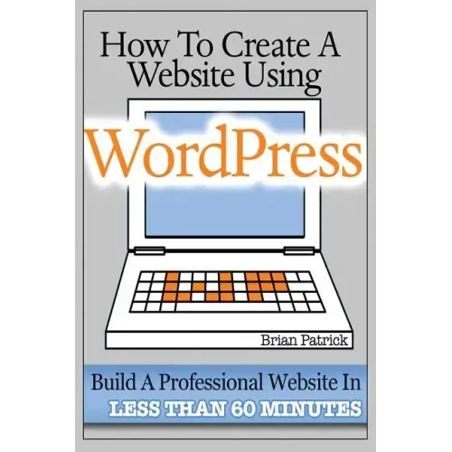 How To Create A Website Using Wordpress: The Beginner's Blueprint for Building a Professional Website in Less Than 60 Minutes