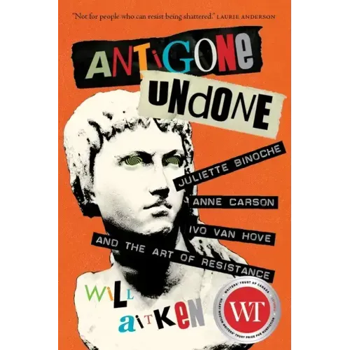 Antigone Undone: Juliette Binoche, Anne Carson, Ivo Van Hove, and the Art of Resistance