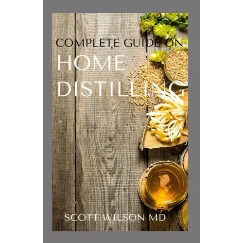 Complete Guide on Home Distilling: The DIY Guide To Making Your Own Liquor Safely And Legally
