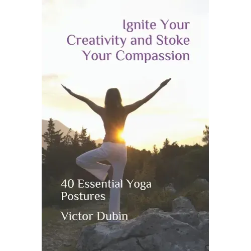 Ignite Your Creativity and Stoke Your Compassion: 40 Essential Yoga Postures