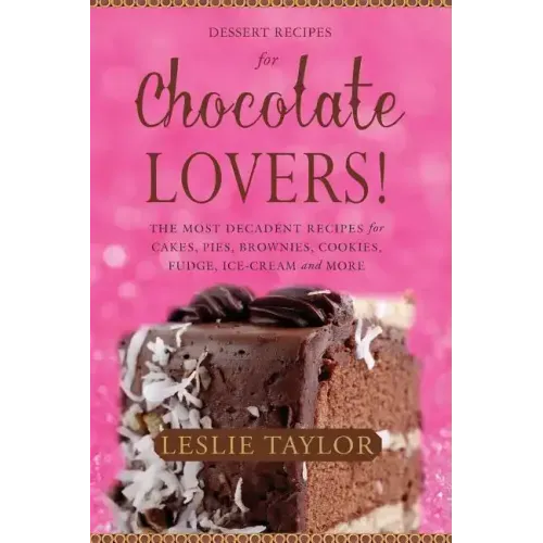 Dessert Recipes for Chocolate Lovers: The most decadent recipes for cakes, pies, brownies, cookies, fudge, ice-cream & more!