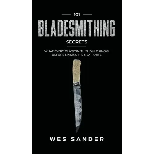 101 Bladesmithing Secrets: What Every Bladesmith Should Know Before Making His Next Knife