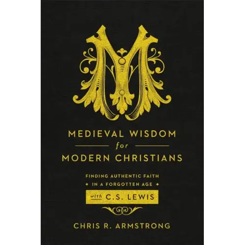 Medieval Wisdom for Modern Christians: Finding Authentic Faith in a Forgotten Age with C. S. Lewis