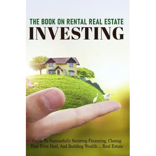 The Book On Rental Real Estate Investing: Guide To Successfully Securing Financing, Closing Your First Deal, And Building Wealth Real Estate: Real Est