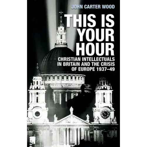 This Is Your Hour: Christian Intellectuals in Britain and the Crisis of Europe, 1937-49
