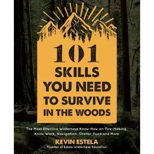 101 Skills You Need to Survive in the Woods: The Most Effective Wilderness Know-How on Fire-Making, Knife Work, Navigation, Shelter, Food and More