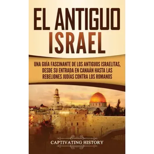 El Antiguo Israel: Una Guía Fascinante de los Antiguos Israelitas, Desde su Entrada en Canaán Hasta las Rebeliones Judías contra los Romanos