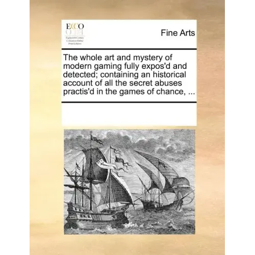 The Whole Art and Mystery of Modern Gaming Fully Expos'd and Detected; Containing an Historical Account of All the Secret Abuses Practis'd in the Game