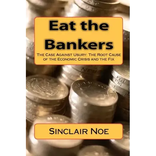 Eat the Bankers: The Case Against Usury: The Root Cause of the Economic Crisis and the Fix