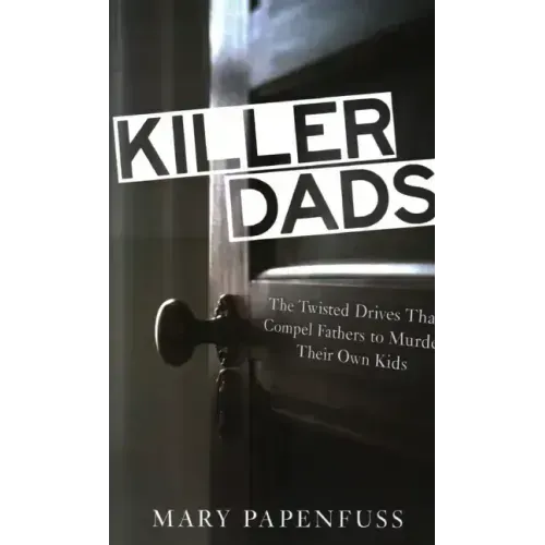 Killer Dads: The Twisted Drives that Compel Fathers to Murder Their Own Kids