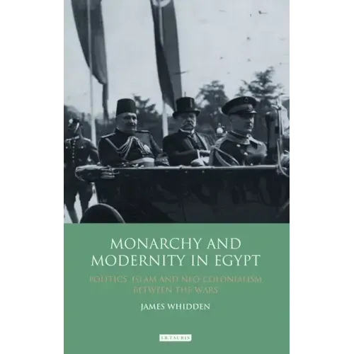 Monarchy and Modernity in Egypt: Politics, Islam and Neo-Colonialism Between the Wars
