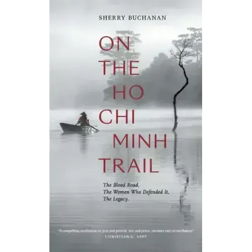 On the Ho Chi Minh Trail: The Blood Road, the Women Who Defended It, the Legacy