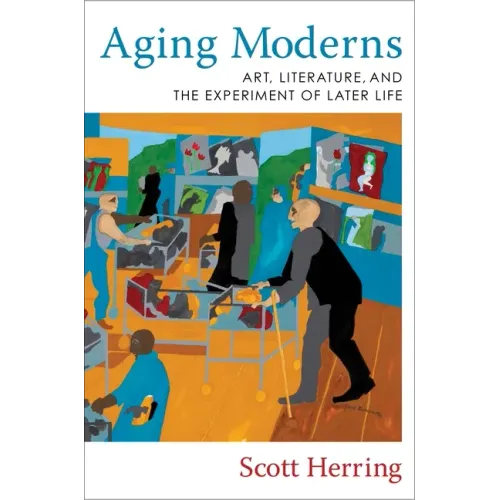 Aging Moderns: Art, Literature, and the Experiment of Later Life