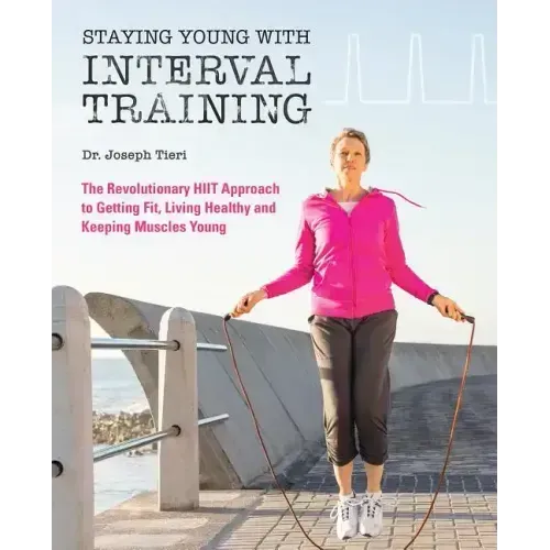 Staying Young with Interval Training: The Revolutionary HIIT Approach to Being Fit, Strong and Healthy at Any Age
