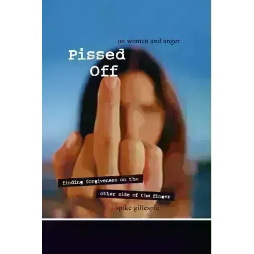 Pissed Off: On Women and Anger: Finding Forgiveness on the Other Side of the Finger