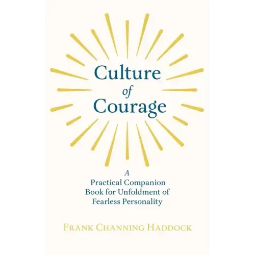 Culture of Courage - A Practical Companion Book for Unfoldment of Fearless Personality; With an Essay from What You Can Do With Your Will Power by Rus