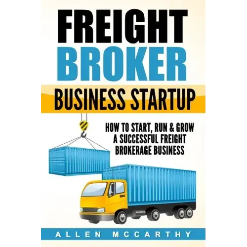 Freight Broker Business Startup: How to Start, Run & Grow a Successful Freight Brokerage Business