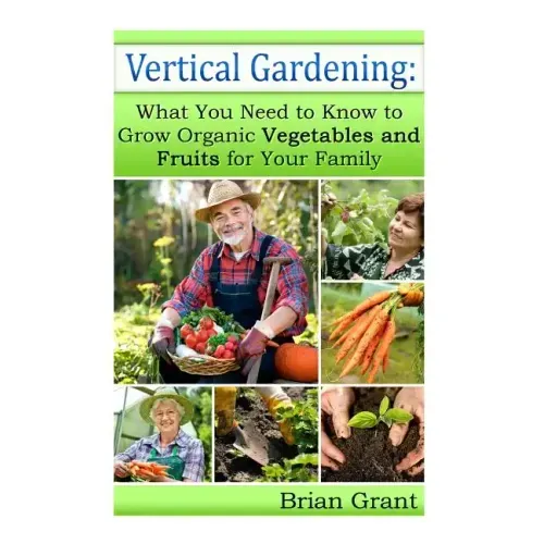 Vertical Gardening: What You Need to Know to Grow Organic Vegetables and Fruits For Your Family