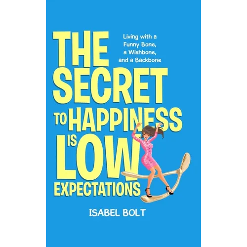 The Secret to Happiness Is Low Expectations: Living with a Funny Bone, a Wishbone, and a Backbone