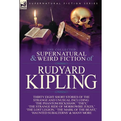 The Collected Supernatural and Weird Fiction of Rudyard Kipling: Thirty-Eight Short Stories of the Strange and Unusual