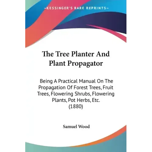 The Tree Planter And Plant Propagator: Being A Practical Manual On The Propagation Of Forest Trees, Fruit Trees, Flowering Shrubs, Flowering Plants, P
