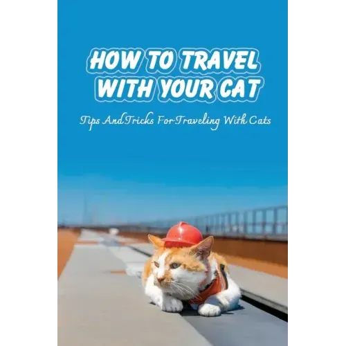 How To Travel With Your Cat: Tips And Tricks For Traveling With Cats: Tips For Traveling With Cats