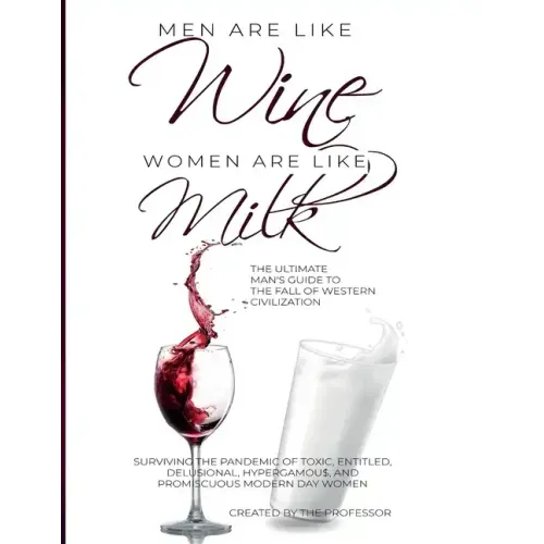 Men are like Wine, Women are like Milk: The Ultimate Man's Guide to the Fall of Western Civilization