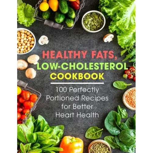 Healthy Fats, Low-Cholesterol Cookbook: 100 Perfectly Portioned Recipes for Better Heart Health