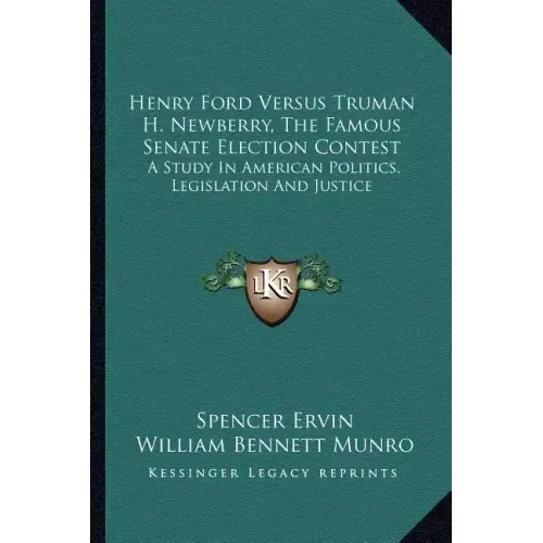 Henry Ford Versus Truman H. Newberry, the Famous Senate Election Contest: A Study in American Politics, Legislation and Justice