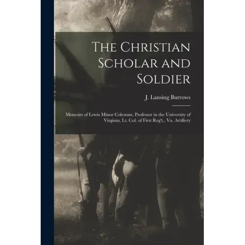 The Christian Scholar and Soldier: Memoirs of Lewis Minor Coleman, Professor in the University of Virginia, Lt. Col. of First Reg't., Va. Artillery