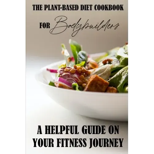 The Plant-Based Diet Cookbook For Bodybuilders: A Helpful Guide On Your Fitness Journey: Plant-Based Sports Nutrition