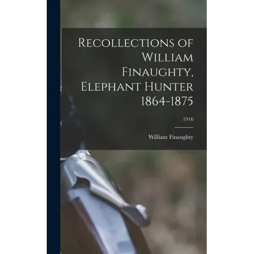 Recollections of William Finaughty, Elephant Hunter 1864-1875; 1916