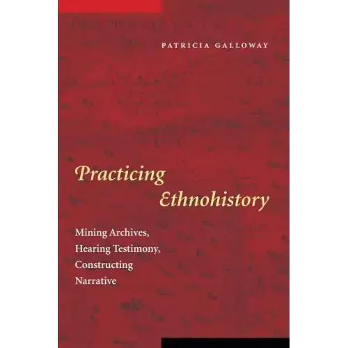 Practicing Ethnohistory: Mining Archives, Hearing Testimony, Constructing Narrative
