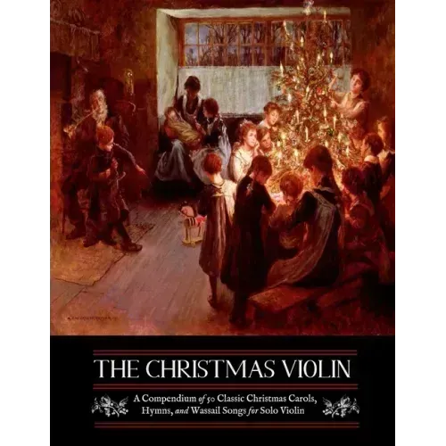 The Christmas Violin: A Compendium of Fifty Classic Christmas Carols, Hymns, and Wassailing Songs: For Solo Violin, Complete with Historical