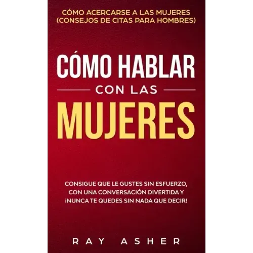 Cómo Hablar con las Mujeres: Consigue que Le Gustes Sin Esfuerzo, con una Conversación Divertida y ¡Nunca Te Quedes Sin Nada que Decir! Cómo Acerca