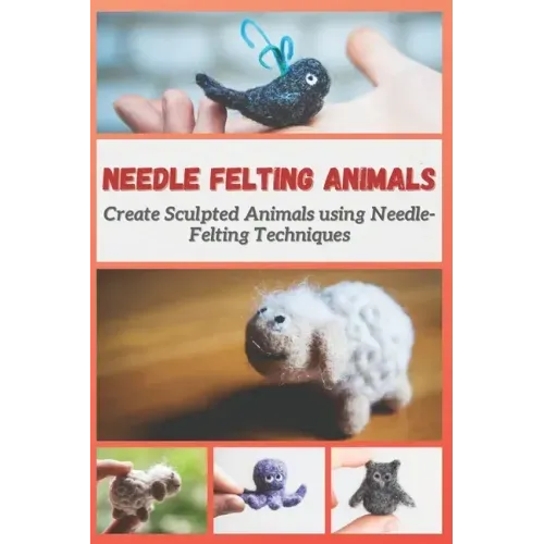 Needle Felting Animals: Create Sculpted Animals using Needle-Felting Techniques