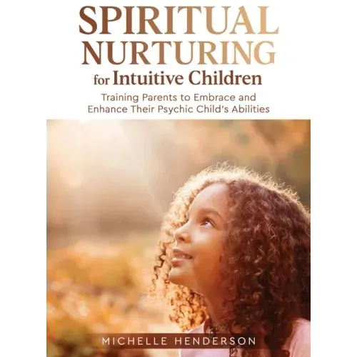 Spiritual Nurturing for Intuitive Children: Training Parents to Embrace and Enhance Their Psychic Child's Abilities