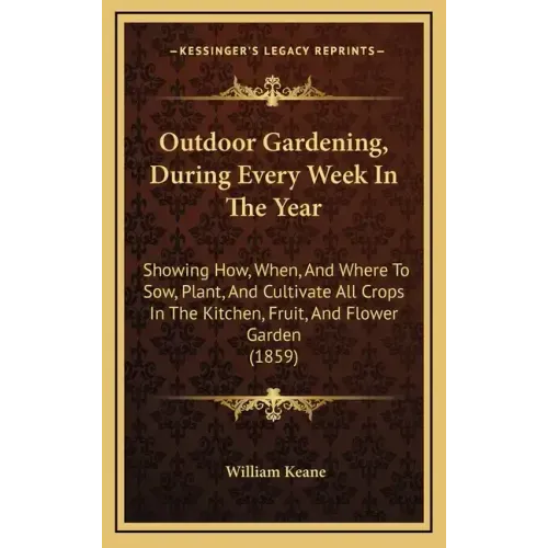 Outdoor Gardening, During Every Week in the Year: Showing How, When, and Where to Sow, Plant, and Cultivate All Crops in the Kitchen, Fruit, and Flowe