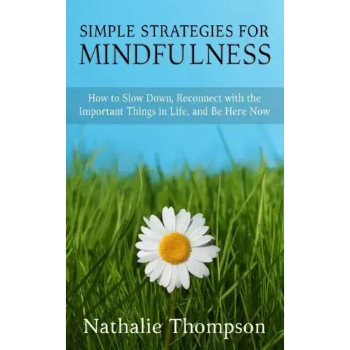 Simple Strategies for Mindfulness: How to Slow Down, Reconnect with the Important Things in Life, and Be Here Now