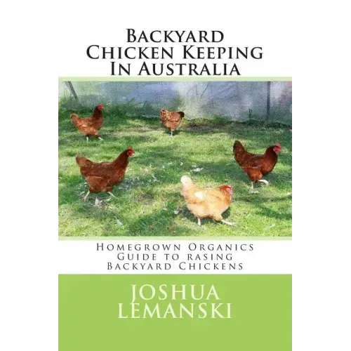 Backyard Chicken Keeping In Australia: Homegrown Organics Guide to Backyard Chicken Keeping In Australia