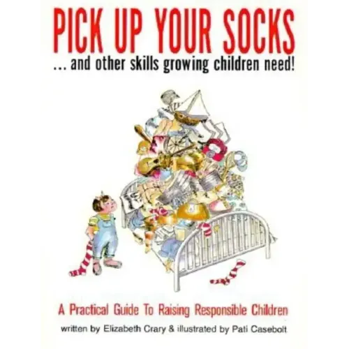 Pick Up Your Socks . . . and Other Skills Growing Children Need!: A Practical Guide to Raising Responsible Children