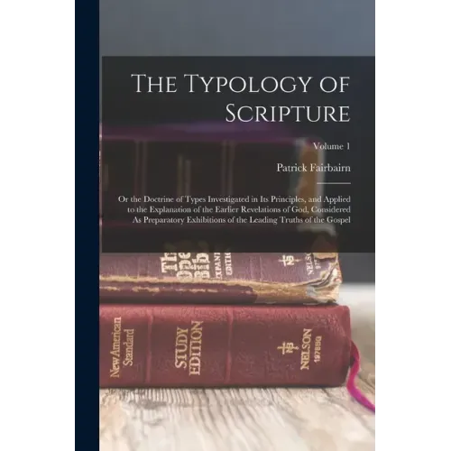 The Typology of Scripture: Or the Doctrine of Types Investigated in Its Principles, and Applied to the Explanation of the Earlier Revelations of