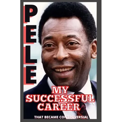 Pele: My Successful Career That Became Controversial