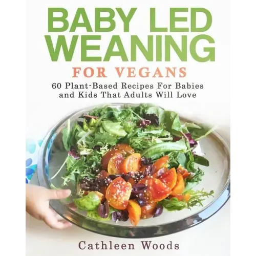 Baby Led Weaning for Vegans: 60 Plant-Based Recipes for Babies and Kids that Adults Will Love