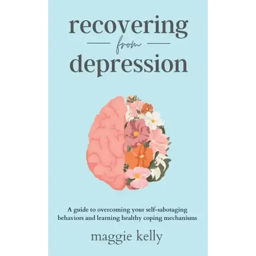 Recovering from Depression: A guide to overcoming your self-sabotaging behaviors and learning healthy coping mechanisms