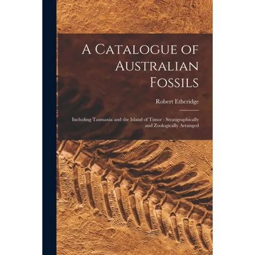 A Catalogue of Australian Fossils: Including Tasmania and the Island of Timor: Stratigraphically and Zoologically Arranged